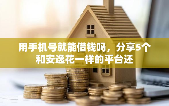 用手机号就能借钱吗，分享5个和安逸花一样的平台还