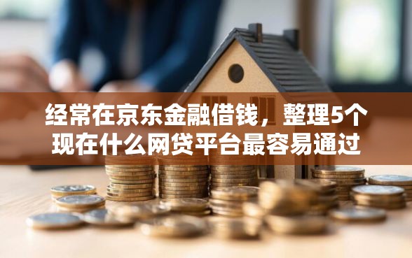 经常在京东金融借钱，整理5个现在什么网贷平台最容易通过