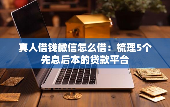 真人借钱微信怎么借：梳理5个先息后本的贷款平台