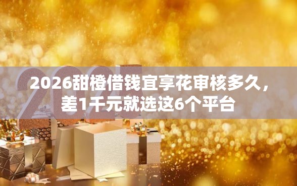 2026甜橙借钱宜享花审核多久,差1千元就选这6个平台 2026甜橙借钱宜享花审核多久,差1千元就选这6个平台