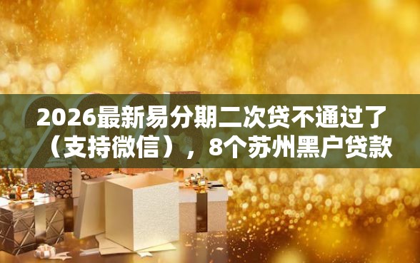 2026最新易分期二次贷不通过了（支持微信），8个苏州黑户贷款5万的软件无私分享
