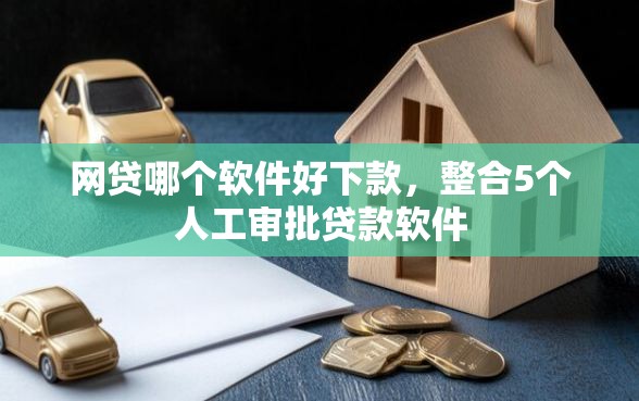 网贷哪个软件好下款，整合5个人工审批贷款软件