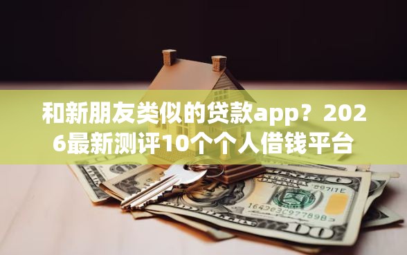 和新朋友类似的贷款app？2026最新测评10个个人借钱平台