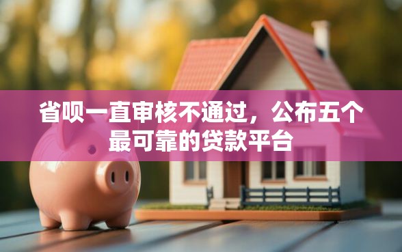 省呗一直审核不通过，公布五个最可靠的贷款平台