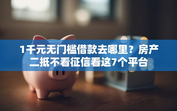 1千元无门槛借款去哪里？房产二抵不看征信看这7个平台