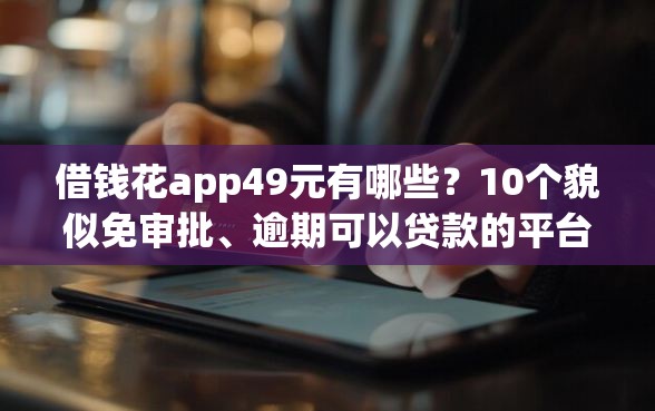 借钱花app49元有哪些？10个貌似免审批、逾期可以贷款的平台合集