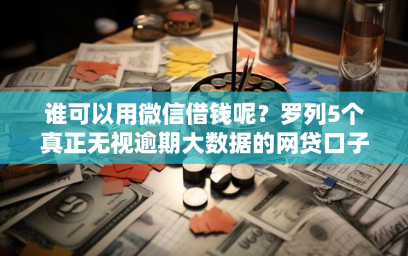 谁可以用微信借钱呢？罗列5个真正无视逾期大数据的网贷口子