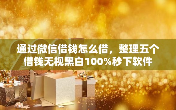 通过微信借钱怎么借,整理五个借钱无视黑白100%秒下软件 通过微信借钱怎么借,整理五个借钱无视黑白100%秒下软件