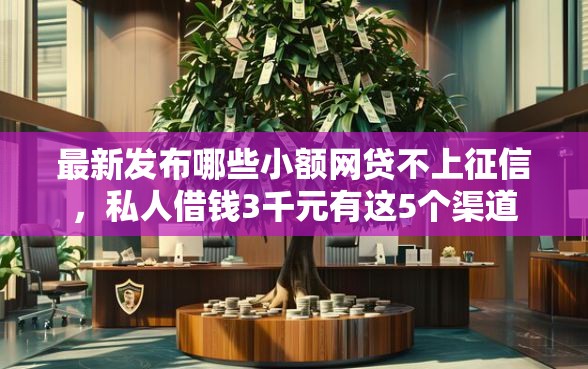 最新发布哪些小额网贷不上征信，私人借钱3千元有这5个渠道