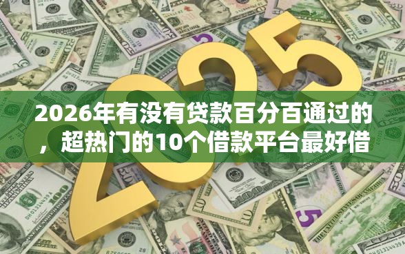 2026年有没有贷款百分百通过的，超热门的10个借款平台最好借钱推荐