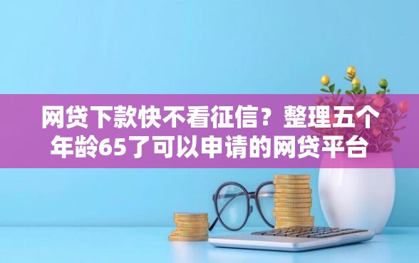 网贷下款快不看征信？整理五个年龄65了可以申请的网贷平台