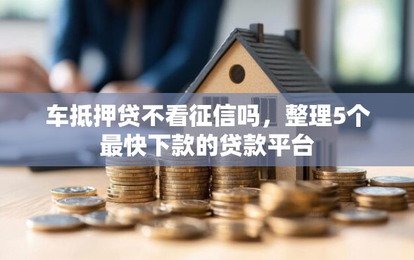 车抵押贷不看征信吗，整理5个最快下款的贷款平台