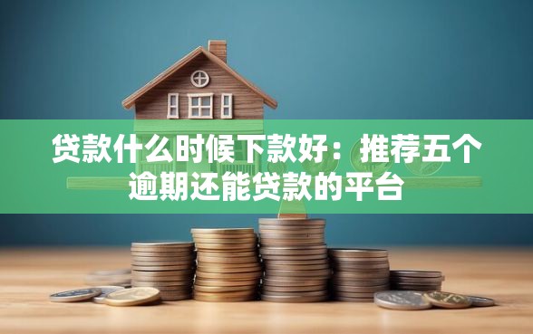 贷款什么时候下款好：推荐五个逾期还能贷款的平台