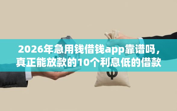 2026年急用钱借钱app靠谱吗，真正能放款的10个利息低的借款平台排名不分先后推荐