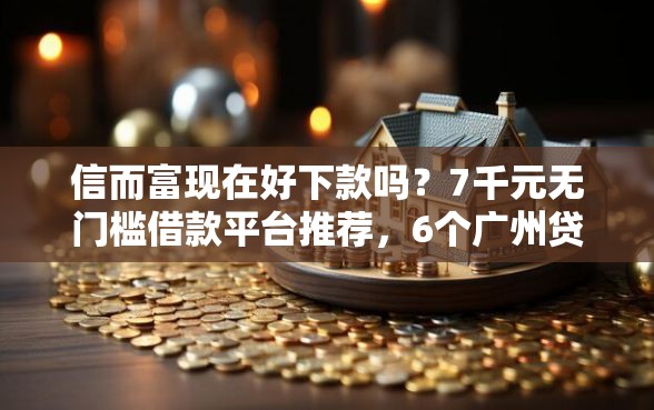 信而富现在好下款吗？7千元无门槛借款平台推荐，6个广州贷款平台盘点