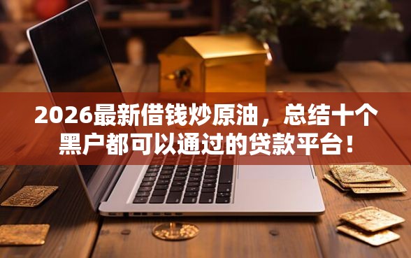 2026最新借钱炒原油，总结十个黑户都可以通过的贷款平台！