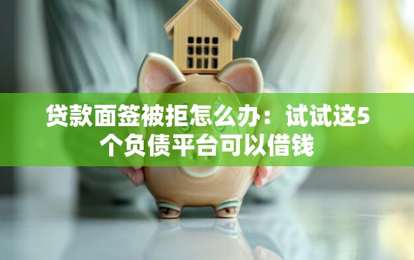 贷款面签被拒怎么办：试试这5个负债平台可以借钱