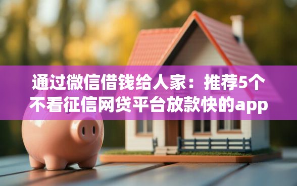 通过微信借钱给人家：推荐5个不看征信网贷平台放款快的app