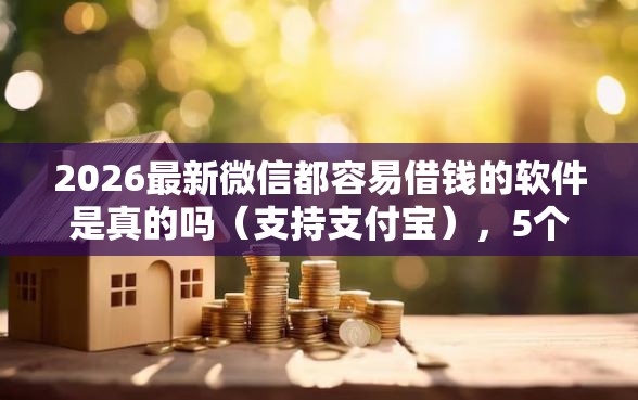 2026最新微信都容易借钱的软件是真的吗(支持支付宝),5个借钱的平台无私分享 2026最新微信都容易借钱的软件是真的吗(支持支付宝),5个借钱的平台无私分享