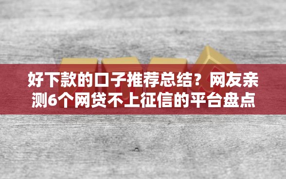 好下款的口子推荐总结？网友亲测6个网贷不上征信的平台盘点