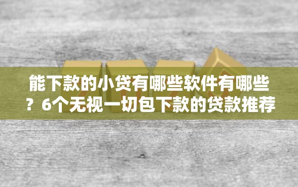 能下款的小贷有哪些软件有哪些？6个无视一切包下款的贷款推荐给你