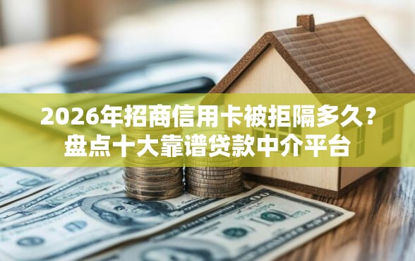 2026年招商信用卡被拒隔多久？盘点十大靠谱贷款中介平台