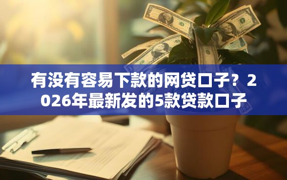 有没有容易下款的网贷口子？2026年最新发的5款贷款口子