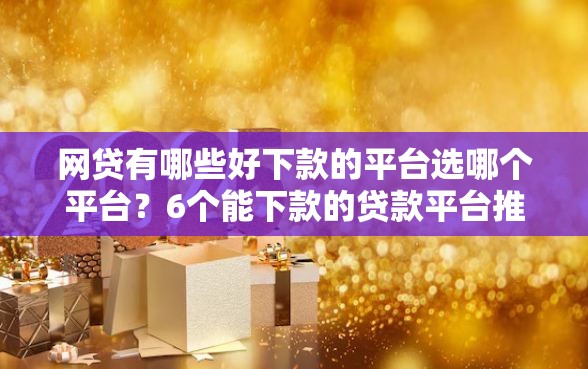 网贷有哪些好下款的平台选哪个平台？6个能下款的贷款平台推荐