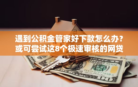 遇到公积金管家好下款怎么办？或可尝试这8个极速审核的网贷平台