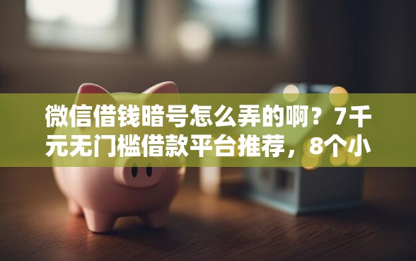 微信借钱暗号怎么弄的啊？7千元无门槛借款平台推荐，8个小额贷款平台排名不分先后盘点
