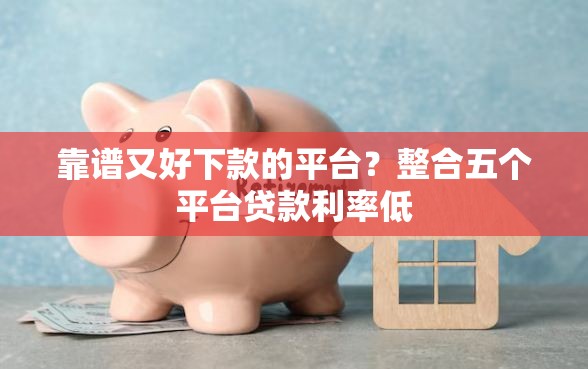 靠谱又好下款的平台？整合五个平台贷款利率低