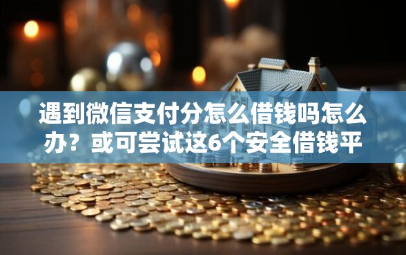 遇到微信支付分怎么借钱吗怎么办？或可尝试这6个安全借钱平台