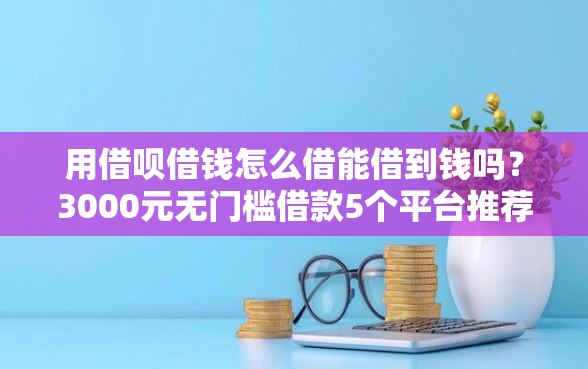 用借呗借钱怎么借能借到钱吗？3000元无门槛借款5个平台推荐