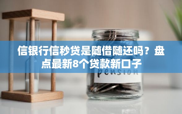 信银行信秒贷是随借随还吗？盘点最新8个贷款新口子