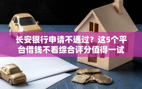长安银行申请不通过？这5个平台借钱不看综合评分值得一试