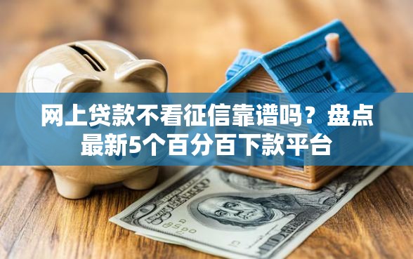 网上贷款不看征信靠谱吗？盘点最新5个百分百下款平台
