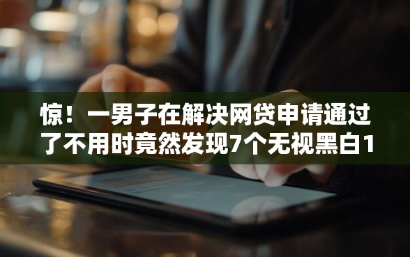 惊！一男子在解决网贷申请通过了不用时竟然发现7个无视黑白100%秒下网贷软件，事后分享了出来
