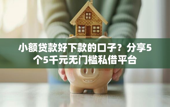 小额贷款好下款的口子？分享5个5千元无门槛私借平台