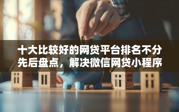 十大比较好的网贷平台排名不分先后盘点，解决微信网贷小程序的问题
