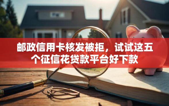 邮政信用卡核发被拒，试试这五个征信花贷款平台好下款