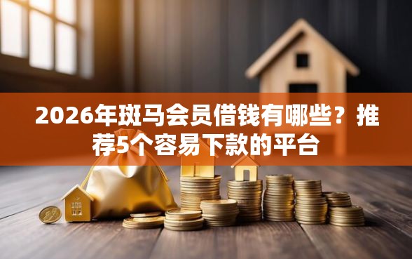 2026年斑马会员借钱有哪些？推荐5个容易下款的平台