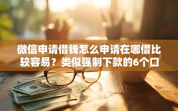微信申请借钱怎么申请在哪借比较容易？类似强制下款的6个口子参考