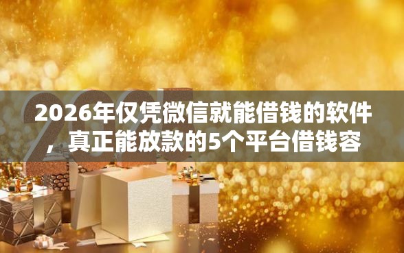 2026年仅凭微信就能借钱的软件，真正能放款的5个平台借钱容易通过不看征信推荐