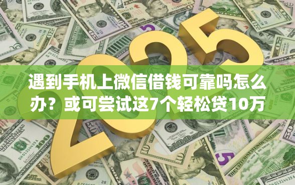 遇到手机上微信借钱可靠吗怎么办？或可尝试这7个轻松贷10万的app