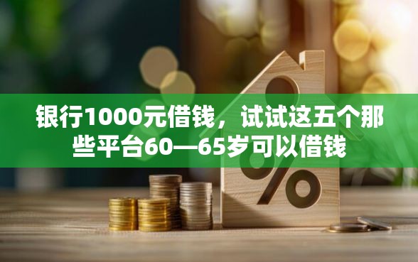 银行1000元借钱，试试这五个那些平台60—65岁可以借钱