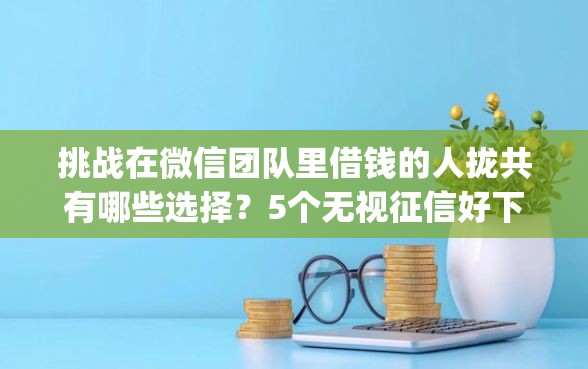 挑战在微信团队里借钱的人拢共有哪些选择？5个无视征信好下款的借款app详解