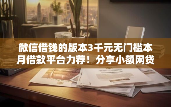 微信借钱的版本3千元无门槛本月借款平台力荐！分享小额网贷口子3千元无门槛借款