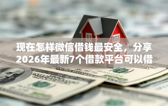 现在怎样微信借钱最安全，分享2026年最新7个借款平台可以借钱
