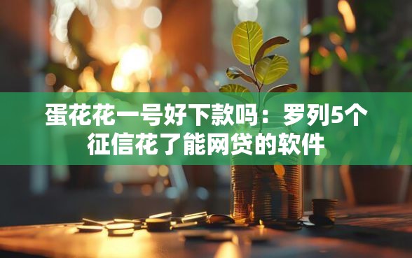 蛋花花一号好下款吗:罗列5个征信花了能网贷的软件 蛋花花一号好下款吗:罗列5个征信花了能网贷的软件