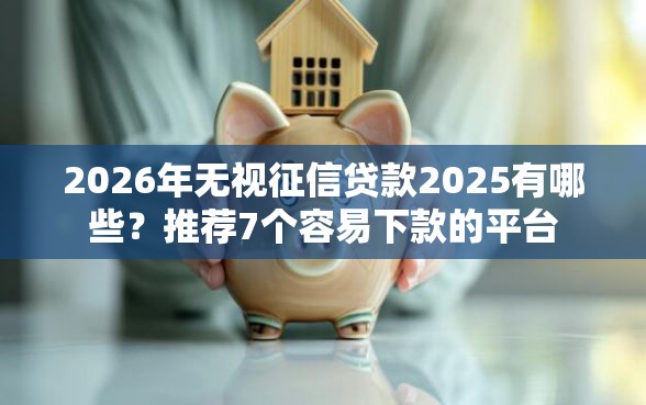 2026年无视征信贷款2025有哪些？推荐7个容易下款的平台